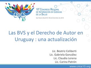 Las BVS y el Derecho de Autor en
Uruguay : una actualización
Lic. Beatriz Celiberti
Lic. Gabriela González
Lic. Claudia Lerena
Lic. Carina Patrón
 