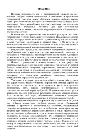 ВВЕДЕНИЕ
Широкая популярность игр и разносторонний характер их воз-
действия требуют особой тщательности в подготовке и организации
соревнований. При этом важно обеспечить решение наиболее важных
задач - рост спортивного мастерства и привлечение еще большего числа
участников. Этому способствует система ежегодных круглогодичных
соревнований, проводимых регулярно для всех контингентов
занимающихся на основе сочетания территориального ведомственного
принципа проведения.
В подготовке и организации соревнований участвуют все заин-
тересованные стороны: руководящие организации (федерации, комитеты,
клубы), непосредственно проводящие соревнования (судейские коллегии)
и сами участники (спортсмены и зрители) (рис. 1). От качества их
взаимодействия и ответственного отношения на всех этапах подготовки и
проведения соревнований зависят их окончательные итоги.
Ведущая роль руководящих организаций определяется значимостью
разработанной ими документов системы соревнований, календаря и
положений о соревнованиях. Заблаговременная их подготовка и доведение
до сведения всех участников позволяет качественно организовать всю
подготовительную работу. Столь же велика и роль судейских организаций.
Правила соревнований постоянно меняются, и это требует со-
ответствующей подготовки как самих участников, так и судей. Судейской
бригаде, проводящей конкретное соревнование, поручается основная
работа по подготовке и проведению соревнований: подготовка мест
соревнований; выбирается система проведения соревнования; составляется
расписание игр; организуется жеребьевка участников; проводится
соревнование и определяется его результат.
Участники и тренеры представляют собой основных действующих
лиц соревнований. Чтобы обеспечить напряженный характер борьбы, все
они должны в совершенстве знать правила и уметь ими грамотно
пользоваться, быть хорошо подготовленными и преданными
сторонниками «честной игры» (фейр-плей). Исключительно велика роль в
достижении высоких спортивных результатов зрителей, которые должны
быть знатоками этой игры, объективными ценителями мастерства
участников соревнований и сдержанными в проявлении своих эмоций.
Специфическая особенность спортивных игр заключается в том, что в
них особенно велика роль судейства, которое носит субъективный
характер и протекает в исключительных условиях, обусловленных
сложным содержанием самих игр и публичным характером оценки
действий всех участников соревнований. Поэтому к судьям предъявляются
экстраординарные требования, и, прежде всего в морально-нравственном
отношении, поскольку «справедливость» при определении спортивных
результатов ценится превыше всего как самими участниками, так и
зрителями, которые мысленно также участвуют в игре. Именно поэтому
наряду со спортсменами к каждому соревнованию обязаны готовиться и
судьи, целенаправленная их подготовка - неотъемлемая часть всей
системы.
Copyright ОАО «ЦКБ «БИБКОМ» & ООО «Aгентство Kнига-Cервис»
 