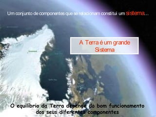 Um conjunto decomponentesqueserelacionam constitui um sistema…
A Terraéum grande
Sistema
O equilíbrio da Terra depende do bom funcionamento
dos seus diferentes componentes
 