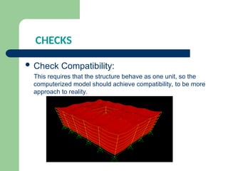 CHECKS
 Check Compatibility:
This requires that the structure behave as one unit, so the
computerized model should achieve compatibility, to be more
approach to reality.
 