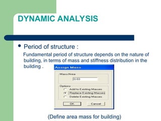 DYNAMIC ANALYSIS
 Period of structure :
Fundamental period of structure depends on the nature of
building, in terms of mass and stiffness distribution in the
building .
(Define area mass for building)
 