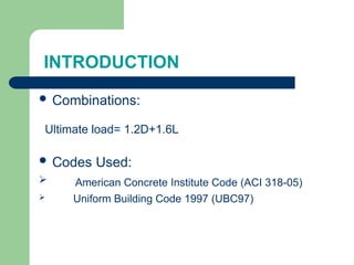 INTRODUCTION
 Combinations:
Ultimate load= 1.2D+1.6L
 Codes Used:
 American Concrete Institute Code (ACI 318-05)
 Uniform Building Code 1997 (UBC97)
 