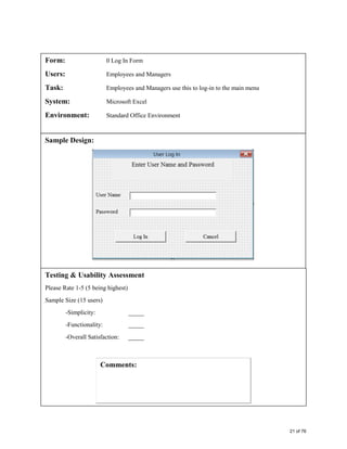 Form: 0 Log In Form
Users: Employees and Managers
Task: Employees and Managers use this to log-in to the main menu
System: Microsoft Excel
Environment: Standard Office Environment
Sample Design:
Testing & Usability Assessment
Please Rate 1-5 (5 being highest)
Sample Size (15 users)
-Simplicity: _____
-Functionality: _____
-Overall Satisfaction: _____
21 of 76
GMC Investments
IT Infrastructure Analysis
Interface Design
 