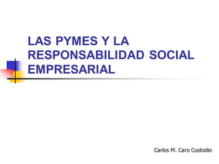 LAS PYMES Y LA
RESPONSABILIDAD SOCIAL
EMPRESARIAL
Carlos M. Caro Custodio
 