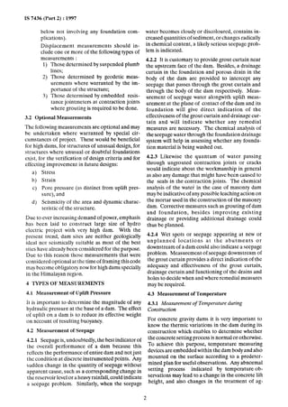 IS 7436 (Part 2) : 1997
below not involving any foundation com-
plications).
Displacement measurements should in-
clude one or more of the following types of
-measurements :
3.) Those determined by suspended plumb
lines;
2) Those determined by geodetic meas-
urements where warranted by the im-
portance of the structure;
3) Those determined by embedded resis-
tance jointmeters at contraction joints
where grouting is required to be done.
3.2 Optional Measurements
The following measurements are optional and may
be undertaken where warranted by special cir-
cumstances of project. These would be beneficial
for high dams, for structures of unusual design, for
structures where unusual or doubtful foundations
exist, for the verification of design criteria and for
effecting improvement in future designs:
a) Stress
b) Strain
c) Pore pressure (as distinct from uplift pres-
sure), and
d) Seismicity of the area and dynamic charac-
teristic of the structure.
Due to ever increasing demand of power, emphasis
has been laid to construct large size of hydro
electric project with very high dam. With the
present trend, dam sites are neither geologically
ideal nor seismically suitable as most of the best
sites have already been considered for the purpose.
Due to this reason those measurements that were
considered optional at the time of framing this code
may become obligatory now for high dams specially
in the Himalayan region.
4 TYPES OF MEASUREMENTS
4.1 Measurement of Uplift Pressure
It is important to determine the magnitude of any
hydraulic pressure at thebase of a dam. The effect
of uplift on a dam is to reduce its effective weight
on account of resulting buoyancy.
4.2 Measurement of Seepage
4.2.1 Seepage is, undoubtedly, the best indicator of
the overall performance of a dam because this
reflects the performance of entire dam and not just
the condition at discrete instrumented points. Any
sudden change in the quantity of seepage without
apparent cause, such as a corresponding change in
the reservoir level or a heavy rainfall, could indicate
a seepage problem. Similarly, when the seepage
water becomes cloudy or discoloured, contains in-
creased quantities of sediment, or changes radically
in chemical content, a likely serious seepage prob-
lem is indicated.
4.2.2 It is customary to provide grout curtain near
the upstream face of the dam. Besides, a drainage
curtain in the foundation and porous drain in the
body of the dam are provided to intercept any
seepage that passes through the grout curtain and
through the body of the dam respectively. Meas-
urement of seepage water alongwith uplift meas-
urement at the plane of contact of the dam and its
foundation will give direct indication of the
effectiveness of the grout curtain and drainage cur-
tain and will indicate whether any remedial
measures are necessary. The chemical analysis of
the seepage water through the foundation drainage
system will help in assessing whether any founda-
tion material is being washed out.
4.2.3 Likewise the quantum of water passing
through ungrouted contraction joints or cracks
would indicate about the workmanship in general
as also any damage that might have been caused to
the seals in the contraction joints. The chemical
analysis of the water in the case of masonry dam
may be indicative of any possible leaching action on
the mortar used in the construction of the masonry
dam. Corrective measures such as grouting of dam
and foundation, besides improving existing
drainage or providing additional drainage could
thus be planned.
4.2.4 Wet spots or seepage appearing at new or
unplanned locations at the abutments or
downstream of a dam could also indicate a seepage
problem. Measurement of-seepage downstream of
the grout curtain provides a direct indication of the
adequacy and effectiveness of the grout curtain,
drainage curtain and functioning of the drains and
holes to decide when and where remedial measures
may be required.
4.3 Measurement of Temperature
4.3.1 Measurement of Temperature during
Construction
For concrete gravity dams it is very important to
know the thermic variations in the dam during its
construction which enables to determine whether
the concrete setting process is normal or otherwise.
To achieve this purpose, temperature measuring
devices are embedded within the dam body and also
mounted on the surface according to a predeter-
mined plan foruseful observations. Any abnormal
setting process indicated by temperature ob-
servations may lead to a change in the concrete lift
height, and also changes in the treatment of ag-
2
 