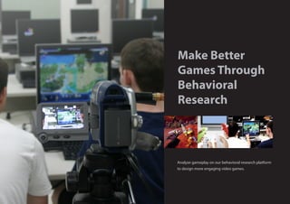 Make Better
Games Through
Behavioral
Research
Analyze gameplay on our behavioral research platform
to design more engaging video games.
 