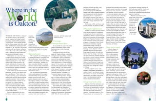 W rld
countries,
from credit
courses
that involve
crossing
international
borders, to more
leisure-oriented trips hosted by retired
professors who simply love to share
new experiences.
Bursting borders
“We’ve opted for an umbrella approach
to globalizing Oakton’s curriculum over
the next five years,” says Katherine
Schuster, coordinator of the new Global
Studies Concentration. “Students will
enjoy tremendous flexibility in creating
their own course of study, whether they
want to focus on a particular culture or
issue in depth, or dip their toe into many
international waters.”
The 18-credit-hour concentration
fosters understanding of the complex
interrelationships among nations and
peoples across the world. Many
general education courses are part of
the program, creating a “value-added”
curriculum for degree-seeking students.
This cross-disciplinary approach covers
the broad cultural impact of issues such
as ethnicity, imperialism, globalization,
and industrialization. Study topics also
may include environmental sustainability,
peace and resistance movements, and
access to food, water, health care,
education, and other natural and
human resources.
First stops:
China and Puerto Rico
To kick off the first year of the Global
Studies Concentration, Oakton offers
field study trips to both China and
Puerto Rico.
China and the Miao (HUM 290),
taught by Virginia Gibbons, a professor
of English, and Tingxiu Wang, a professor
of mathematics, offers a comparative
survey of the intellectual and artistic
achievements of the Miao (Hmong), an
ethnic group native to China’s southern
regions. For two weeks at the end of May
and early June, students travel to Shanghai,
Beijing, Nanjing, Xi’an, and Guiyang,
while taking in the nation’s most popular
attractions, including the Great Wall,
Terracotta Warriors, Forbidden City,
Tiananmen Square, and many others.
“Traveling through China, and stay-
ing in a Chinese university and a Miao
village, promotes understanding of
Chinese life and the opportunity for
deeper analysis of the forces affecting
modern China,” according to Gibbons.
Two months later, students studying
both photography and Spanish as a
modern language will visit Puerto Rico,
to further their own academic goals.
Students in Documentary Photography
(ART 230) will develop individual
“WHERE IN THE WORLD is Oakton?”
The simplest answer to this question
may be found in the College’s global
positioning satellite (GPS) coordinates.
At some point, visitors pulling through
the Des Plaines campus’ circle drive would
likely find themselves at latitude 42° 06’,
longitude 87° 88’. But that’s far from the
whole story. In fact, Oakton’s influence
reaches all over the world, and the College
itself is impacted by many people who
may never walk through its doors.
Global studies are a two-way street
at Oakton. Each semester, the College
enrolls approximately 150 international
students studying on F-1 visas. These
students add a unique element to the
already rich cultural environment that
exists in many classrooms, according to
Georgia Kariotis, program coordinator
for non-native students.
“Even without our international student
population, we have a very diverse cam-
pus,” says Kariotis. “There is not a lot
of active recruiting, so the international
students who enroll at Oakton are doing
so based on positive ‘word of mouth’
from family, friends, or alumni. It’s an
eye-opener for in-district students,
regardless of their background. They
come to recognize that these students
are making a special effort, and in some
cases special sacrifices, to take advantage
of what Oakton offers.”
However, opportunities also exist
for Oakton students to study in other
4 5
portfolios of black and white, color,
and digital photographs, while
Conversational Spanish (SPN 105)
students work on their language confidence
and competence in real-life situations.
Sightseeing also is a component of
this nine-day excursion, with stops at
Luquillo Beach, the Caribbean national
forest of El Yunque, and historic Old
San Juan.
Similar trips to Italy and Greece, and
possibly Finland, are planned in 2008.
Other study opportunities
Another way Oakton provides students
with a global perspective in education
is through cost-effective study abroad
opportunities offered in conjunction with
the Illinois Consortium for International
Studies and Programs. Formed in 1986,
ICISP offers full semester and summer
programs at Canterbury Christ Church
University in Canterbury, England,
International College of Seville in
Seville, Spain, and Salzburg College in
Salzburg, Austria. Students in these
programs may elect to study from a
broad range of courses, live with host
families near the college or university,
and travel extensively. Summer programs
are offered at several locations including
MacQuarie University in Sydney,
Australia (through a partnership with
Madison Area Technical College), and
the acclaimed Forester Instituto in San
José, Costa Rica, through the College
of DuPage.
“In today’s global society, study
abroad is an invaluable investment in a
student’s future,” says Schuster, noting
the existence of a variety of scholarship
opportunities for students, from ICISP,
Sister Cities International, and the
Oakton Educational Foundation.
Group travel with a twist
Oakton’s First Class Adventures pro-
gram books educational trips through
TraveLearn, an internationally respected
agency that offers tourism “for people
who take their minds with them on
vacation.” Traveling in groups of 10 to
20, participants are accompanied by
passionate and articulate escorts and in-
country resource specialists who arrange
for a unique array of lectures, seminars,
and meetings with local residents.
Travelers may attend as many or as few
of these organized events as they like,
which allows plenty of freedom to
explore their own interests. Trips are
designed with many budgets in mind
(from $1,500 to $4,500), and range in
duration from one to three weeks. As the
company’s name suggests, comfortable
accommodations and delicious meals
are provided during most trips, but many
excursions are available in “budget”
versions that scale back those costs as
well as the length of the trip. Trips
currently are offered to Alaska,
Antarctica, Belize, China, Costa Rica,
Egypt, Ecuador and the Galapagos
Islands, Greece, Ireland, Italy, Jordan,
Kenya, Morocco, Peru, Russia, Spain,
Tanzania, and Turkey.
More time to travel
Oakton’s chapter of
the State Universities
Annuitants Association
(SUAA) also sponsors
travel opportunities for
retired members of the
College community, their
families, and friends.
“There’s a little more
substance to what we do,”
says retired Oakton history
professor Frank Fonsino, who plans
to host an eight-day tour to the Golden
Circle of Iceland—just two months
after returning from his own privately-
organized cooking tour of Italy. “It’s not
like going on a Caribbean cruise and
buying a basket in the local marketplace.
In Turkey, we visited the facade of one of
the ancient world’s most famous libraries,
and walked along the same stone paths
as Cleopatra and John the Apostle.”
Trips to exotic ports of call such as
the Patagonia of Argentina and Chile
and the vineyards of Australia and New
Zealand, are organized by Collette
Vacations, the nation’s oldest travel
agency. Collette has experience develop-
ing innovative learning vacations for
the Smithsonian, and like TraveLearn,
attempts to strike a good balance
between the recreational and educational
aspects of each trip.
While the myriad choices for
global study at first seem
confusing, intrepid
travelers will find
it worthwhile to
unravel the
mystery of
how they can
indeed “start
here” and
“go anywhere”
in the world.
Where in the
is Oakton?
 