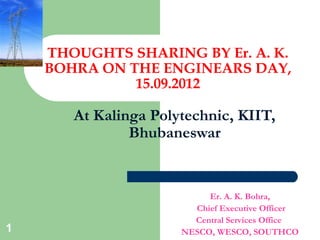 THOUGHTS SHARING BY Er. A. K.
BOHRA ON THE ENGINEARS DAY,
15.09.2012
At Kalinga Polytechnic, KIIT,
Bhubaneswar
Er. A. K. Bohra,
Chief Executive Officer
Central Services Office
NESCO, WESCO, SOUTHCO1
 