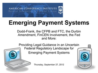 Emerging Payment Systems
Dodd-Frank, the CFPB and FTC, the Durbin
Amendment, FinCEN Involvement, the Fed
and More:
Providing Legal Guidance in an Uncertain
Federal Regulatory Landscape for
Emerging Payment Systems

Thursday, September 27, 2012

 