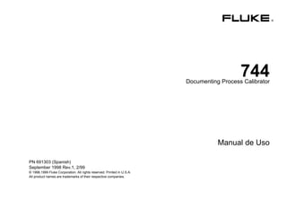 ®
744Documenting Process Calibrator
Manual de Uso
PN 691303 (Spanish)
September 1998 Rev.1, 2/99
© 1998,1999 Fluke Corporation. All rights reserved. Printed in U.S.A.
All product names are trademarks of their respective companies.
 