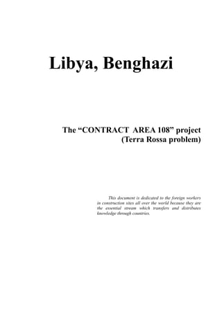 Libya, Benghazi
The “CONTRACT AREA 108” project
(Terra Rossa problem)
This document is dedicated to the foreign workers
in construction sites all over the world because they are
the essential stream which transfers and distributes
knowledge through countries.
 
