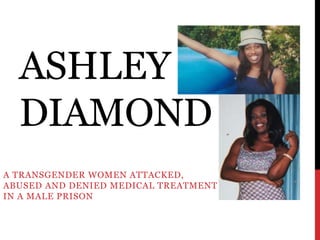 ASHLEY
DIAMOND
A TRANSGENDER WOMEN ATTACKED,
ABUSED AND DENIED MEDICAL TREATMENT
IN A MALE PRISON
 