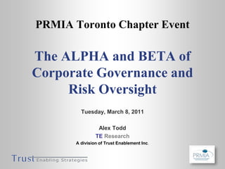 PRMIA Toronto Chapter Event
The ALPHA and BETA of
Corporate Governance and
Risk Oversight
Tuesday, March 8, 2011
Alex Todd
TE Research
A division of Trust Enablement Inc.
 