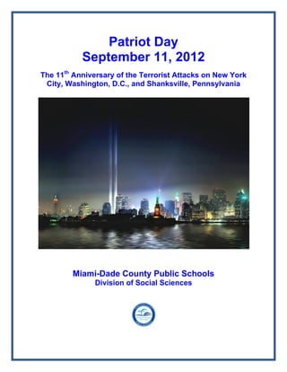Patriot Day
           September 11, 2012
The 11th Anniversary of the Terrorist Attacks on New York
 City, Washington, D.C., and Shanksville, Pennsylvania




        Miami-Dade County Public Schools
               Division of Social Sciences
 