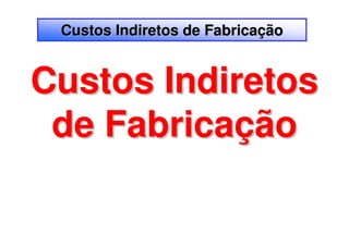 Custos Indiretos de Fabricação


Custos Indiretos
 de Fabricação
 