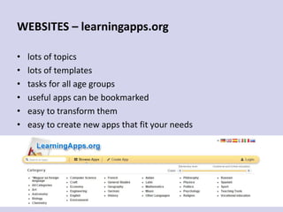 WEBSITES – learningapps.org
• lots of topics
• lots of templates
• tasks for all age groups
• useful apps can be bookmarked
• easy to transform them
• easy to create new apps that fit your needs
 