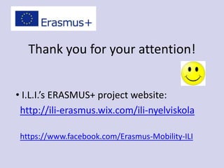 Thank you for your attention!
• I.L.I.’s ERASMUS+ project website:
http://ili-erasmus.wix.com/ili-nyelviskola
https://www.facebook.com/Erasmus-Mobility-ILI
 