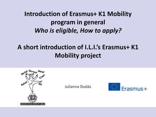 Introduction of Erasmus+ K1 Mobility
program in general
Who is eligible, How to apply?
A short introduction of I.L.I.’s Erasmus+ K1
Mobility project
Julianna Dudás
 