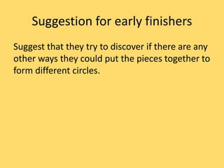Suggestion for early finishers
Suggest that they try to discover if there are any
other ways they could put the pieces together to
form different circles.
 