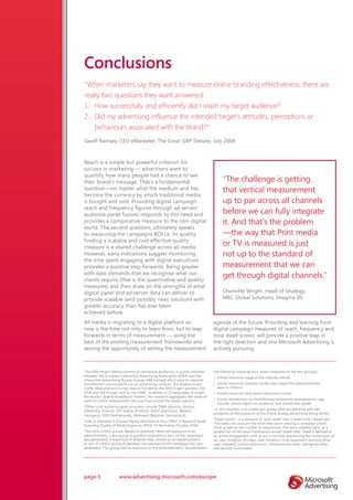 Conclusions
“When marketers say they want to measure online branding effectiveness, there are
really two questions they want answered:
1. How successfully and efficiently did I reach my target audience?
2. Did my advertising influence the intended target’s attitudes, perceptions or
    behaviours associated with the brand?”
Geoff Ramsey, CEO eMarketer, The Great GRP Debate, July 2009


Reach is a simple but powerful criterion for
success in marketing — advertisers want to
quantify how many people had a chance to see
their brand’s message. That’s a fundamental                                           “The challenge is getting
question—no matter what the medium and has                                            that vertical measurement
become the currency by which traditional media
is bought and sold. Providing digital campaign                                        up to par across all channels
reach and frequency figures through ad server/
audience panel fusions responds to this need and                                      before we can fully integrate
provides a comparative measure to the non-digital                                     it. And that’s the problem
world. The second question, ultimately speaks
to measuring the campaigns ROI i.e. its quality.                                      —the way that Print media
Finding a scalable and cost effective quality
measure is a shared challenge across all media.
                                                                                      or TV is measured is just
However, early indications suggest monitoring                                         not up to the standard of
the time spent engaging with digital executions
provides a positive step forwards. Being greater                                      measurement that we can
with data demands that we recognise what our
clients require (that is the quantitative and quality
                                                                                      get through digital channels.”
measures) and then draw on the strengths of what
digital panel and ad server data can deliver to                                       Charlotte Wright, Head of Strategy,
provide scalable (and possibly new) solutions with                                    MEC Global Solutions, Imagine 09
greater accuracy than has ever been
achieved before.
All media is migrating to a digital platform so                                 agenda of the future. Providing and learning from
now is the time not only to learn from, but to leap                             digital campaign measures of reach, frequency and
forwards in terms of measurement — using the                                    total dwell scores, will provide a positive leap in
best of the existing measurement frameworks and                                 the right direction and one Microsoft Advertising is
seizing the opportunity of setting the measurement                              actively pursuing.



1
 The MIA Project (Measurement of Interactive Audience,) is a joint initiative   the following characteristics when compared to the test group(s):
between the European Interactive Advertising Association (EIAA) and the         • Similar historical usage of the Internet overall;
Interactive Advertising Bureau Europe (IAB Europe) which aims to improve
the Internet’s accountability as an advertising medium. The Audience and        • Similar historical visitation to the sites where the advertisements
Traffic Measurement Survey was co-funded by the MIA Project partners the          were in rotation;
EIAA and IAB Europe, and by the IFABC. Available in 15 languages to target      • Similar historical total search behaviour online;
the world’s largest broadband markets, the research aggregates the views of
users of online measurement services from across the media industry.            • Similar distribution on the following household demographics: age,
                                                                                  income, census region or residence, and connection speed.
2
 Other local audience panel providers include ÖWA (Austria), Gemius
(Denmark, Poland), TNT Gallup (Finland), AGOF (Germany), Median                 I.e. the intention is to create two groups that are identical with the
                                                                                exception of the exposure to the online display advertising being tested.
(Hungary), STIR (Netherlands), Metriweb (Belgium, Switzerland).
                                                                                5
                                                                                 Dwell scores – is a measure of ‘total dwell’ that is dwell time x dwell rate.
John A Hallward, Is Anyone Paying Attention to Your GRPs? A Research Study
3
                                                                                This takes into account the total time spent viewing a campaign (dwell
Assessing Quality of Media Exposure, IPSOS TV Workshop October 2000
                                                                                time) as well as the number of impressions that were dwelled upon as a
4
 Test and control groups: Based on passively observed exposure to an            proportion of the total impressions served (dwell rate). Dwell is defined as
advertisement, a test group of panelists exposed to each of the campaigns       an active engagement with an ad. It includes positioning the mouse over an
was generated, irrespective of whether they clicked on an advertisement         ad, user-initiation of video, user-initiation of an expansion, and any other
or not. A control group of panelists not exposed to the campaign also was       user-initiated Custom Interaction. Unintentional dwell, lasting less than
generated. This group had no exposure to the advertisements, but exhibited      one second, is excluded.




page 5               www.advertising.microsoft.com/europe
 