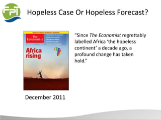 Hopeless Case Or Hopeless Forecast?
December 2011
“Since The Economist regrettably
labelled Africa ‘the hopeless
continent’ a decade ago, a
profound change has taken
hold.”
 