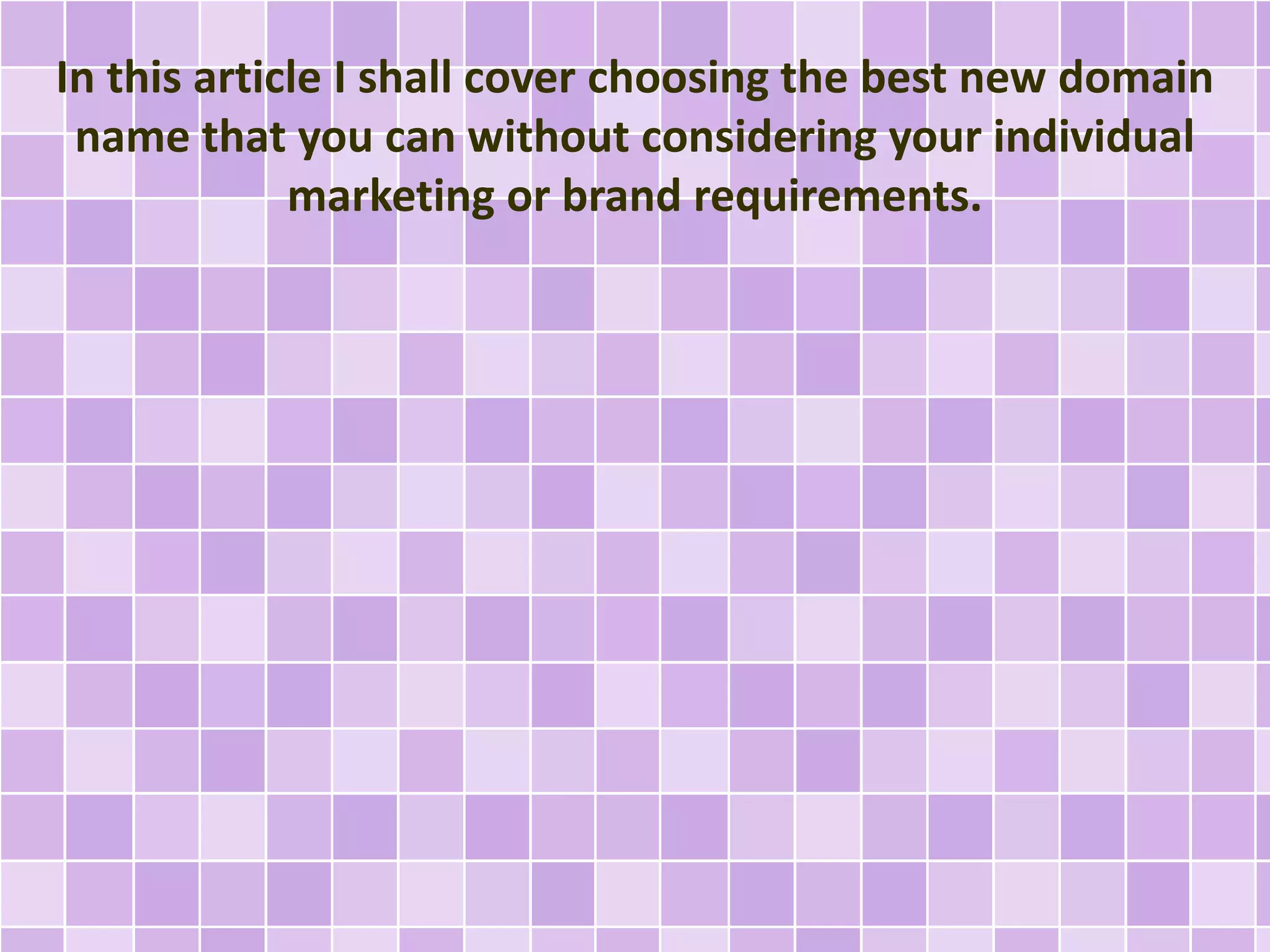 In this article I shall cover choosing the best new domain
name that you can without considering your individual
marketing or brand requirements.
 
