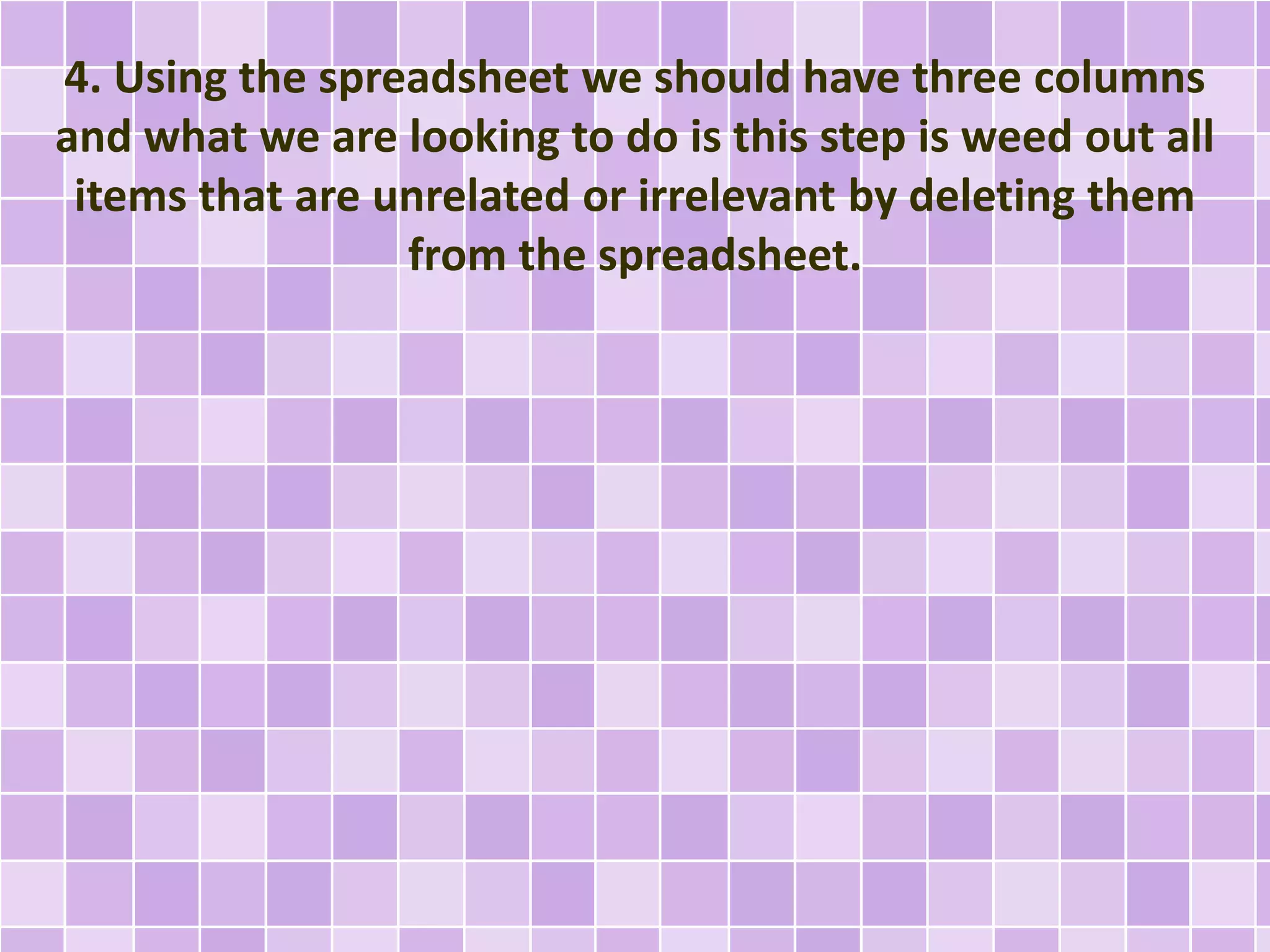 4. Using the spreadsheet we should have three columns
and what we are looking to do is this step is weed out all
items that are unrelated or irrelevant by deleting them
from the spreadsheet.
 