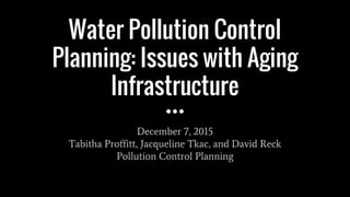 Water Pollution Control
Planning: Issues with Aging
Infrastructure
December 7, 2015
Tabitha Proffitt, Jacqueline Tkac, and David Reck
Pollution Control Planning
 