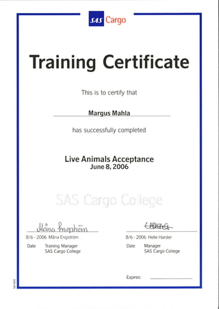 Trai ning Cert¡f¡ cate
Cargo
This is to certify that
Marqus Mahla
has successfully completed
Live Animals Acceptance
June 8,2006
o
8/6 - 2006 Måna Engström
Date Training Manager
SAS Cargo College
8/6 - 2006 Helle Harder
Date Manager
SAS Cargo College
I
Expires:
 