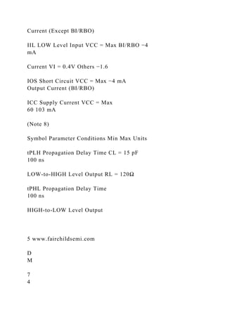 Current (Except BI/RBO)
IIL LOW Level Input VCC = Max BI/RBO −4
mA
Current VI = 0.4V Others −1.6
IOS Short Circuit VCC = Max −4 mA
Output Current (BI/RBO)
ICC Supply Current VCC = Max
60 103 mA
(Note 8)
Symbol Parameter Conditions Min Max Units
tPLH Propagation Delay Time CL = 15 pF
100 ns
LOW-to-HIGH Level Output RL = 120Ω
tPHL Propagation Delay Time
100 ns
HIGH-to-LOW Level Output
5 www.fairchildsemi.com
D
M
7
4
 