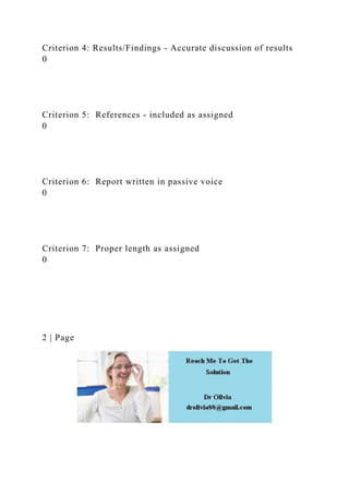 Criterion 4: Results/Findings - Accurate discussion of results
0
Criterion 5: References - included as assigned
0
Criterion 6: Report written in passive voice
0
Criterion 7: Proper length as assigned
0
2 | Page
 
