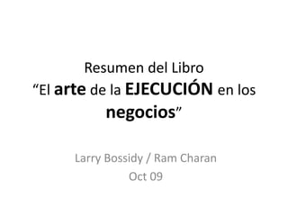 Resumen del Libro
“El arte de la EJECUCIÓN en los
negocios”
Larry Bossidy / Ram Charan
Oct 09
 