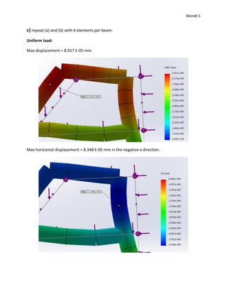 Wendt 5
c) repeat (a) and (b) with 4 elements per beam.
Uniform load:
Max displacement = 8.917 E-05 mm
Max horizontal displacement = 8.348 E-05 mm in the negative x direction.
 