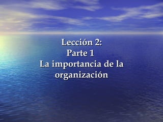 Lección 2:
       Parte 1
La importancia de la
    organización
 