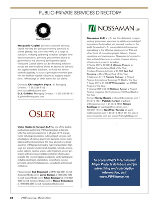24 PWFinancing/March 2015
Osler, Hoskin & Harcourt LLP has one of the leading
public-private partnership (P3) legal practices in Canada.
Osler has extensive experience in all types of P3 arrange-
ments including concessions, outsourcing of services, and
privatizations of various government agencies, crown corpo-
rations and service providers. We have advised on a broad
spectrum of P3 projects including major transportation (high-
ways and airports), public transit, hospitals, schools, prisons,
police stations, casinos, waste, water treatment, power gen-
eration and transmission facilities and other infrastructure
projects. We represent public and private sector participants
including developers, contractors, consortiums, service
providers, governmental agencies, consultants and financial
institutions.
Please contact Bob Beaumont at (416) 862-5861 (e-mail:
rbeaumont@osler.com), Lorne Carson at (403) 260-7083
(e-mail: lcarson@osler.com), Tobor Emakpor at (416) 862-
4268 (e-mail: temakpor@osler.com) or Rocco Sebastiano
at (416) 862-5859 (e-mail: rsebastiano@osler.com).
PUBLIC-PRIVATE SERVICES DIRECTORY
Nossaman LLP, a U.S. law firm dedicated to repre-
senting government agencies, is widely acknowledged
to possess the broadest and deepest practice in the
world focused on U.S. transportation infrastructure,
specializing in the effective deployment of P3s and
other forms of innovative project delivery, finance,
operations and maintenance. Nossaman is honored to
have advised clients on a number of award winning
infrastructure projects, including:
• Florida DOT’s $2.3B I-4 Ultimate Project, an
IJGlobal Transportation Deal of the Year
• Indiana Finance Authority’s $1.18B East End
Crossing, a Bond Buyer Deal of the Year
• Caltrans’s $1.1B Presidio Parkway, a Project
Finance International Americas P3 Deal of the Year
• Texas DOT’s $1.1B DFW Connector, an ARTBA
Project of the Year
• Virginia DOT’s $2.1B Midtown Tunnel, a Project
Finance magazine North American Toll Road Deal of
the Year
Contact Corey Boock at cboock@nossaman.com /
213.612.7881, Patrick Harder at pdhard-
er@nossaman.com / 213.612.7859, Simon
Santiago at ssantiago@nossaman.com /
202.887.1472 or Geoffrey Yarema at gyare-
ma@nossaman.com / 213.612.7842. On the web at
www.nossaman.com and www.InfraInsightBlog.com
To access PWF’s International
Major Projects database and for
advertising and subscription
information, visit
www.PWFinance.net
Macquarie Capital provides corporate advisory,
capital markets and principal investing solutions to
clients globally. We work with PPPs on a range of
solutions, including partnering to deliver complex infra-
structure projects, providing procurement advice to
governments and providing development capital.
Macquarie Capital stands out by delivering solutions
across the entire balance sheet. In addition to advisory
and capital markets solutions, we have the demon-
strated capability to act as a principal investment part-
ner and facilitate capital solutions to support acquisi-
tions, refinancings or other events for our clients.
Contacts: Christopher Voyce, Sr. Managing
Director, +1 212 231-1702 |
chris.voyce@macquarie.com
D.J. Gribbin, Managing Director, +1 212 231-6515 |
dj.gribbin@macquarie.com
 