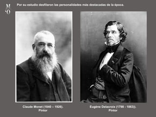 Por su estudio desfilaron las personalidades más destacadas de la época.
Claude Monet (1840 – 1926).
Pintor
Eugène Delacroix (1798 - 1863)).
Pintor
 