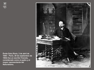 Émile Zola (París, 2 de abril de
1840 – París, 29 de septiembre de
1902) fue un escritor francés,
considerado como el padre y el
mayor representante del
Naturalismo.
 