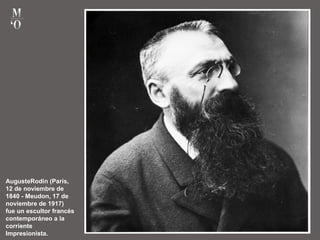AugusteRodin (París,
12 de noviembre de
1840 - Meudon, 17 de
noviembre de 1917)
fue un escultor francés
contemporáneo a la
corriente
Impresionista.
 