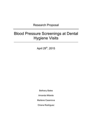 Research Proposal
Blood Pressure Screenings at Dental
Hygiene Visits
________________________________________________________________
April 29th
, 2015
Bethany Bates
Amanda Milardo
Marlene Casenova
Oriana Rodriguez
 