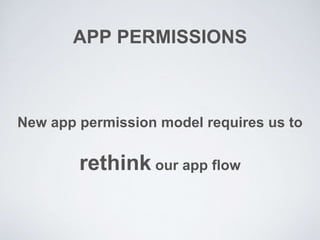 APP PERMISSIONS
New app permission model requires us to
rethink our app flow
 