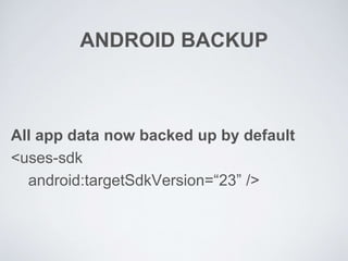 ANDROID BACKUP
All app data now backed up by default
<uses-sdk
android:targetSdkVersion=“23” />
 