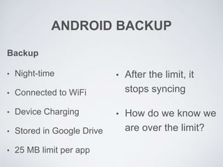 ANDROID BACKUP
Backup
• Night-time
• Connected to WiFi
• Device Charging
• Stored in Google Drive
• 25 MB limit per app
• After the limit, it
stops syncing
• How do we know we
are over the limit?
 