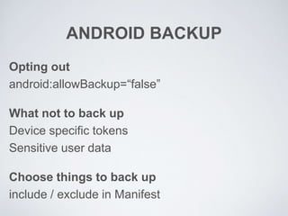 ANDROID BACKUP
Opting out
android:allowBackup=“false”
What not to back up
Device specific tokens
Sensitive user data
Choose things to back up
include / exclude in Manifest
 