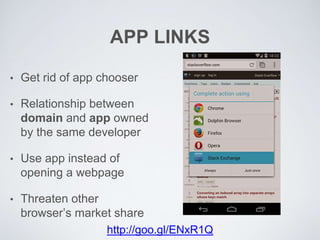 APP LINKS
• Get rid of app chooser
• Relationship between
domain and app owned
by the same developer
• Use app instead of
opening a webpage
• Threaten other
browser’s market share
http://goo.gl/ENxR1Q
 