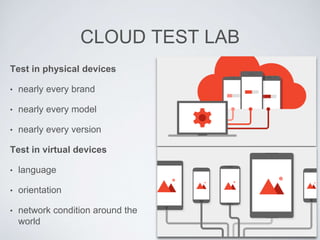 CLOUD TEST LAB
Test in physical devices
• nearly every brand
• nearly every model
• nearly every version
Test in virtual devices
• language
• orientation
• network condition around the
world
 