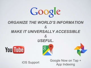 ORGANIZE THE WORLD’S INFORMATION
&
MAKE IT UNIVERSALLY ACCESSIBLE
&
USEFUL.
iOS Support
Google Now on Tap +
App Indexing
 