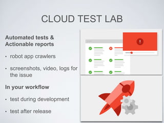 CLOUD TEST LAB
Automated tests &
Actionable reports
• robot app crawlers
• screenshots, video, logs for
the issue
In your workflow
• test during development
• test after release
 