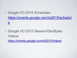 • Google I/O 2015 Schedules
https://events.google.com/io2015/schedul
e
• Google I/O 2015 Session/DevBytes
Videos
https://events.google.com/io2015/videos
 
