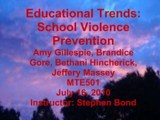 Educational Trends: School Violence Prevention Amy Gillespie, Brandice Gore, Bethani Hincherick, Jeffery Massey MTE501 July 16, 2010 Instructor: Stephen Bond 