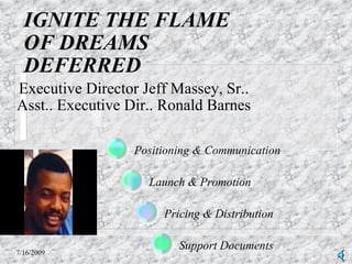 IGNITE THE FLAME OF DREAMS DEFERRED Executive Director Jeff Massey, Sr.. Asst.. Executive Dir.. Ronald Barnes 7/16/2009 Positioning & Communication Launch & Promotion Pricing & Distribution Support Documents 